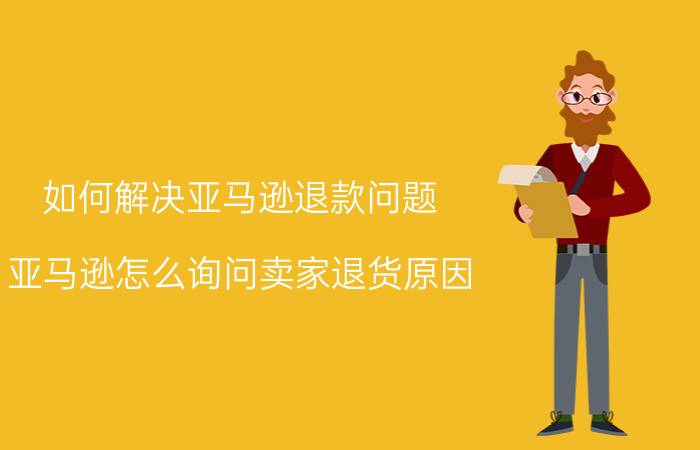 如何解决亚马逊退款问题 亚马逊怎么询问卖家退货原因？